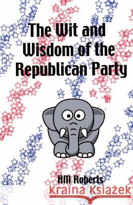The Wit and Wisdom of the Republican Party H. M. Roberts 9781466455528 Createspace