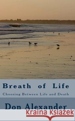 Breath of Life: Choosing Between Life and Death Don Alexander 9781466458130 Createspace