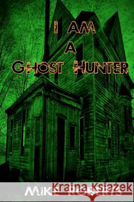 I Am a Ghost Hunter Michael J. Roberts Mike Roberts Alexandra Holzer 9781466459465 Createspace