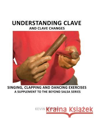 Understanding Clave and Clave Changes: Singing, Clapping and Dancing Exercises - A Supplement to the Beyond Salsa Series Kevin Moore 9781466462304 Createspace