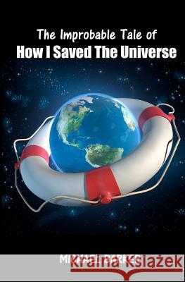 The Improbable Tale of How I Saved The Universe Barker, Michael 9781466462526 Createspace