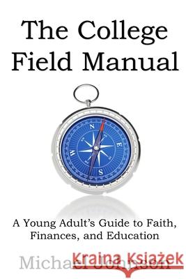 The College Field Manual: A Young Adult's Guide to Faith, Finances, and Education Michael G. Johnson 9781466463905 Createspace