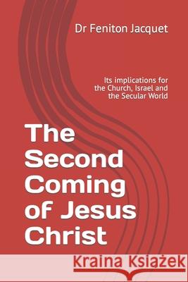 The Second Coming of Jesus Christ: Its implications for the Church, Israel and the Secular World Jacquet, Feniton 9781466464995 Createspace Independent Publishing Platform