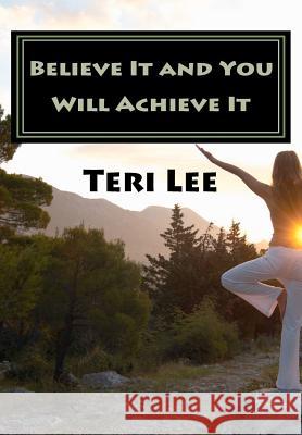Believe It and You Will Achieve It: Success is a State of Mind. Lee, Teri 9781466466067