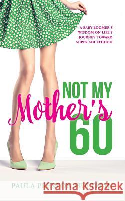 Not My Mother's 60: A Baby Boomer's Wisdom on Life's Journey Toward Super Adulthood Paula Presto 9781466466357 Createspace Independent Publishing Platform