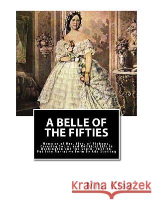 A Belle of the Fifties: Memoirs of Mrs. Clay, of Alabama, Covering Social and Political Life in Washington and the South, 1853-66. Put Into Na Mrs Clay Ada Sterling Ada Sterling 9781466466876 Createspace