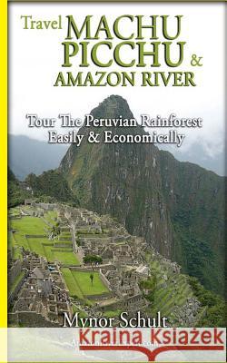 Machu Picchu & Amazon River: Traveling Safely, Economically and Ecologically. Mynor Schult Amazon River Exper Amazon River Exper 9781466467071 Createspace