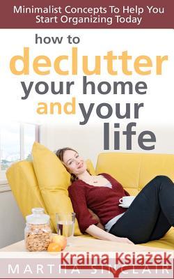 How To Declutter Your Home And Your Life; Minimalist Concepts To Help You Start Organizing Today Sinclair, Martha 9781466471306 Createspace