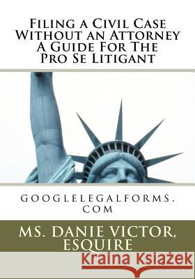 Filing a civil case without an attorney a guide for the pro se litigant: googlelegalforms.com Victor, Esquire MS Danie 9781466472136