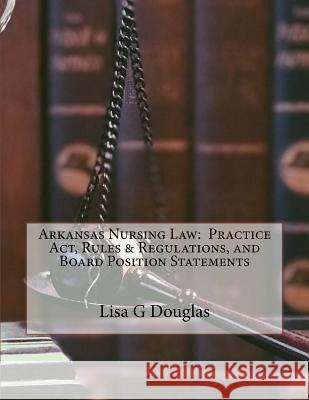 Arkansas Nursing Law: Practice Act, Rules & Regulations, and Board Position Statements Douglas, Lisa G. 9781466472464 Createspace Independent Publishing Platform