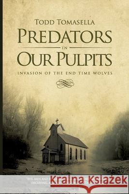 Predators in Our Pulpits: Invasion of the End Time Wolves Todd Tomasella 9781466473386 Createspace