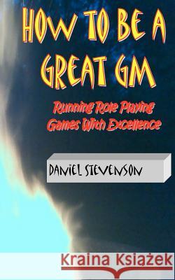 How to Be A Great GM: Running Role Playing Games With Excellence Stevenson, Daniel 9781466473423 Createspace