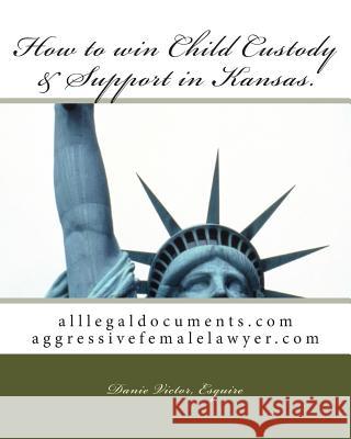 How to win Child Custody & Support in Kansas: alllegaldocuments.com aggressivefemalelawyer.com Victor, Esquire Danie 9781466475663