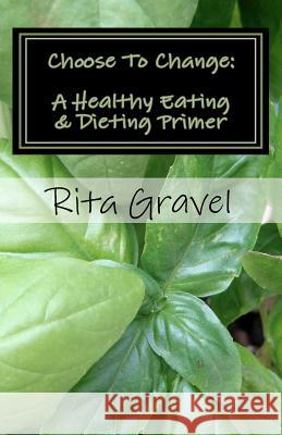 Choose To Change: A Healthy Eating & Dieting Primer Gravel, Rita 9781466476479