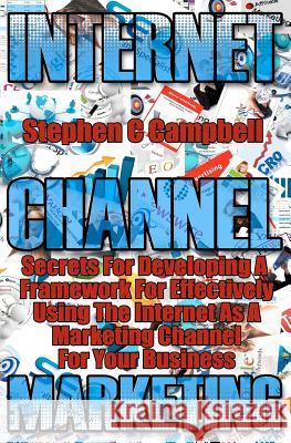 Internet Channel Marketing: a framework for effectively using the internet as a marketing channel Campbell, Stephen C. 9781466480957 Createspace