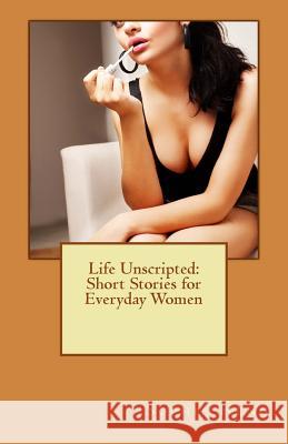 Life Unscripted: Short Stories for Everyday Women Sophie Heng 9781466482869 Createspace Independent Publishing Platform