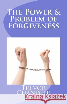 The Power & Problem of Forgiveness Trevor Chandler 9781466486270 Createspace