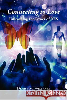 Connecting to Love: Unleashing the Power of Yes Denise M. Wilbanks 9781466486379