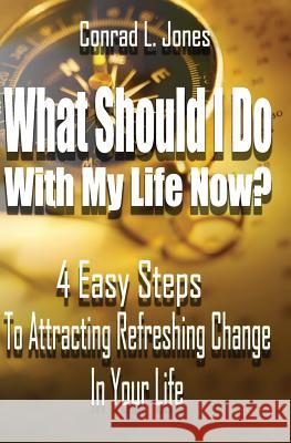 What Should I Do With My Life Now: 4 Easy Steps To Attracting A Refreshing Change In Your Life, If You Don't Know Where To Start! Jones, Conrad L. 9781466488236