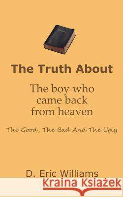 The Truth About The Boy Who Came Back From Heaven: The Good, The Bad And The Ugly Williams, D. Eric 9781466488786 Createspace