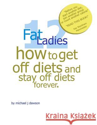 12 Fat Ladies: How to get off diets and stay off diets.. for ever Dawson, Michael J. 9781466493674