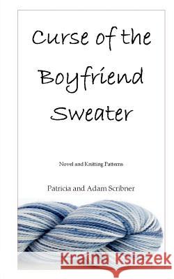 Curse of the Boyfriend Sweater: Novel and Knitting Patterns Patricia Scribner Adam Scribner 9781466494459