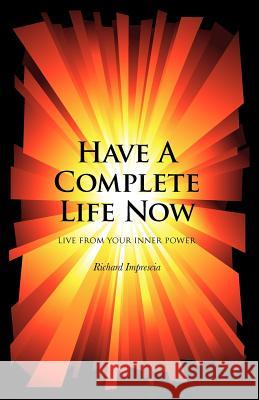 Have a Complete Life Now: Live From Your Inner Power Imprescia, Richard 9781466495333 Createspace