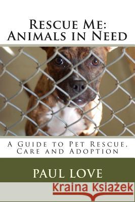 Rescue Me: Animals in Need: A Guide to Pet Rescue, Care and Adoption Paul E. Love 9781466497092