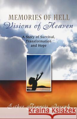 Memories of Hell, Visions of Heaven: A Story of Survival, Transformation and Hope Esther Francis Joseph 9781466497498