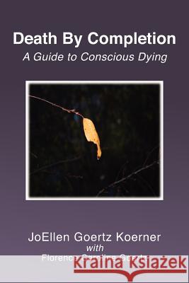 Death By Completion: A Guide to Conscious Dying Goertz, Florence Caroline 9781466497801 Createspace