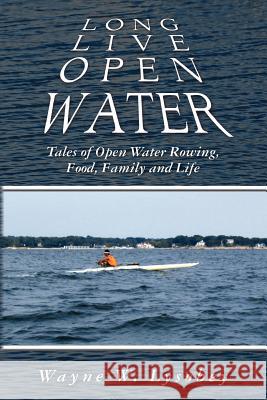 Long Live Open Water: Tales of Open Water Rowing, Food, Family and Life Wayne W. Lysobey 9781466497818 Createspace