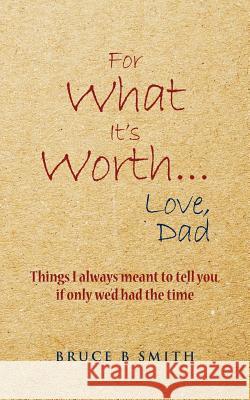 For What It's Worth... Love, Dad: Things I always meant to tell you, if only we'd had the time Smith, Bruce B. 9781466499171 Createspace