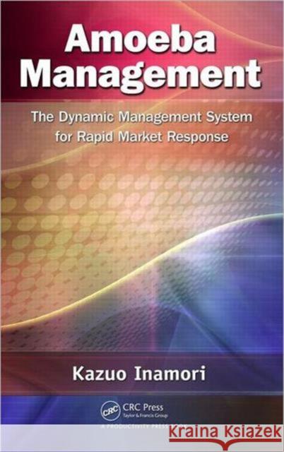 Amoeba Management: The Dynamic Management System for Rapid Market Response Inamori, Kazuo 9781466509498 Taylor & Francis Inc