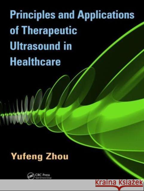 Principles and Applications of Therapeutic Ultrasound in Healthcare Yufeng Zhou 9781466510272