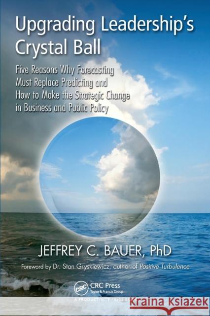 Upgrading Leadership's Crystal Ball: Five Reasons Why Forecasting Must Replace Predicting and How to Make the Strategic Change in Business and Public Bauer, Jeffrey C. 9781466554030 Productivity Press