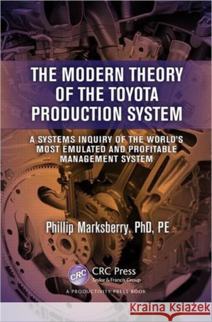 The Modern Theory of the Toyota Production System: A Systems Inquiry of the World's Most Emulated and Profitable Management System Marksberry, Phillip 9781466556744 0