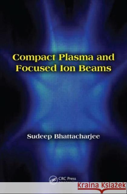 Compact Plasma and Focused Ion Beams Sudeep Bhattacharjee 9781466557888 Taylor & Francis Group
