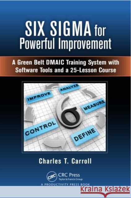 Six SIGMA for Powerful Improvement: A Green Belt Dmaic Training System with Software Tools and a 25-Lesson Course Carroll, Charles T. 9781466564695 Productivity Press