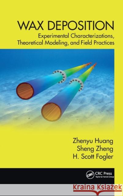 Wax Deposition: Experimental Characterizations, Theoretical Modeling, and Field Practices Zhenyu Huang H. Scott Fogler 9781466567665