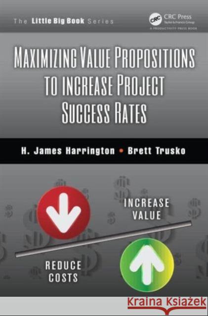 Maximizing Value Propositions to Increase Project Success Rates H. James Harrington Brett Trusko 9781466570757 Productivity Press