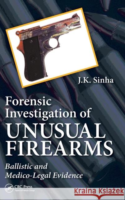 Forensic Investigation of Unusual Firearms: Ballistic and Medico-Legal Evidence J. K. Sinha 9781466571372 CRC Press