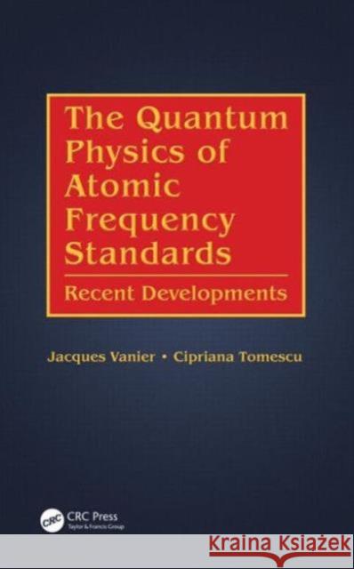 The Quantum Physics of Atomic Frequency Standards: Recent Developments Jacques Vanier Cipriana Tomescu 9781466576957 CRC Press