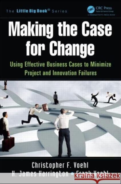 Making the Case for Change: Using Effective Business Cases to Minimize Project and Innovation Failures H. James Harrington Frank Voehl 9781466580510 Productivity Press