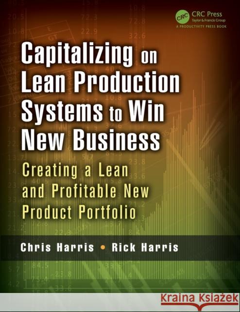 Capitalizing on Lean Production Systems to Win New Business: Creating a Lean and Profitable New Product Portfolio Harris, Chris 9781466586338 Productivity Press
