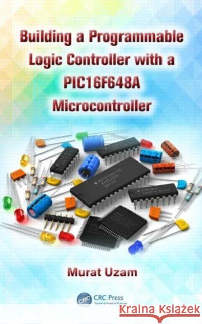 Building a Programmable Logic Controller with a Pic16f648a Microcontroller Uzam, Murat 9781466589858 CRC Press