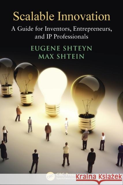 Scalable Innovation: A Guide for Inventors, Entrepreneurs, and IP Professionals Shteyn, Eugene 9781466590977 0
