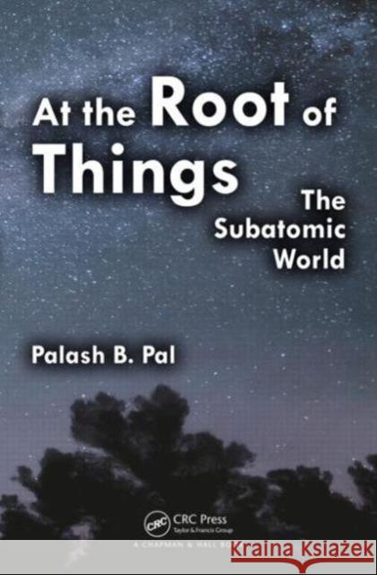 At the Root of Things: The Subatomic World Palash Baran Pal Sushan Konar Anadi Kumar Kundu 9781466591295 Taylor & Francis Group