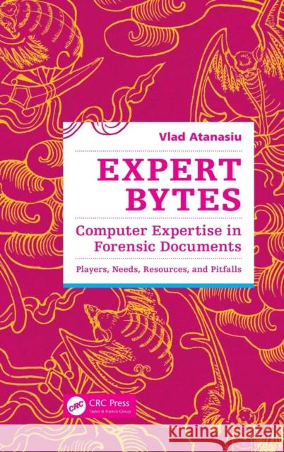 Expert Bytes: Computer Expertise in Forensic Documents - Players, Needs, Resources and Pitfalls Atanasiu, Vlad 9781466591905