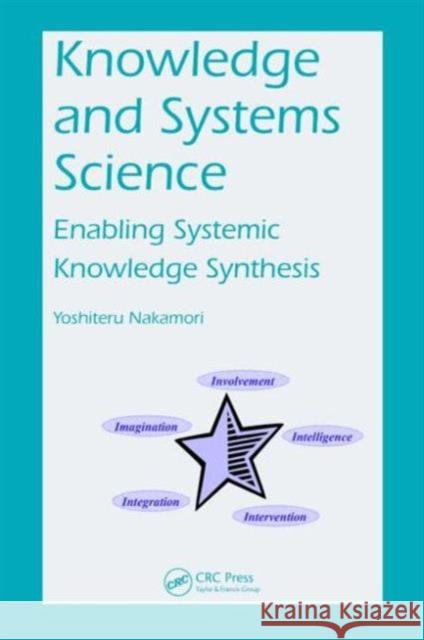 Knowledge and Systems Science: Enabling Systemic Knowledge Synthesis Nakamori, Yoshiteru 9781466593008 CRC Press