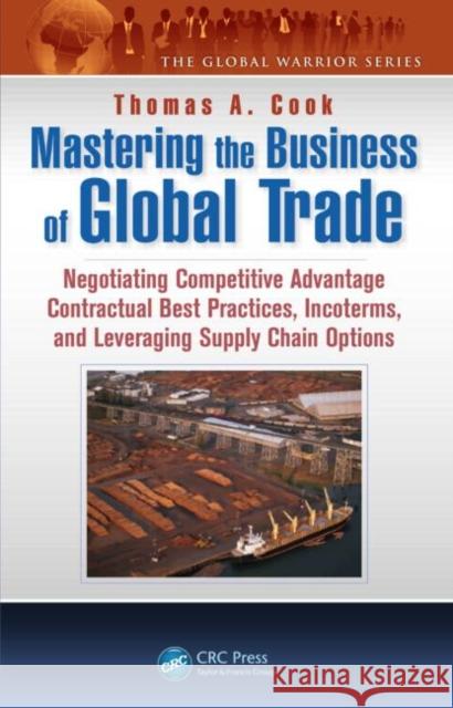 Mastering the Business of Global Trade: Negotiating Competitive Advantage Contractual Best Practices, Incoterms, and Leveraging Supply Chain Options Cook, Thomas A. 9781466595781 CRC Press